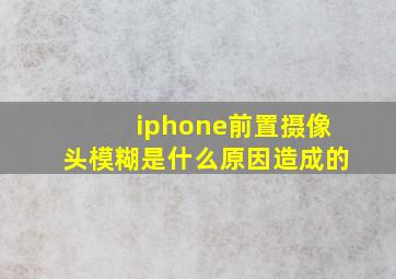 iphone前置摄像头模糊是什么原因造成的