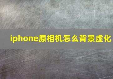 iphone原相机怎么背景虚化