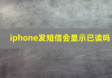 iphone发短信会显示已读吗