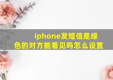 iphone发短信是绿色的对方能看见吗怎么设置