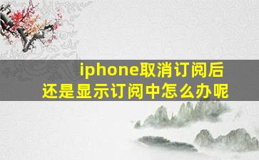 iphone取消订阅后还是显示订阅中怎么办呢