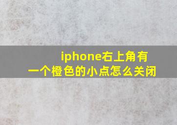 iphone右上角有一个橙色的小点怎么关闭