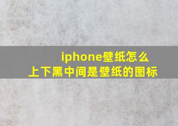 iphone壁纸怎么上下黑中间是壁纸的图标