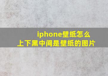 iphone壁纸怎么上下黑中间是壁纸的图片