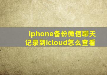 iphone备份微信聊天记录到icloud怎么查看