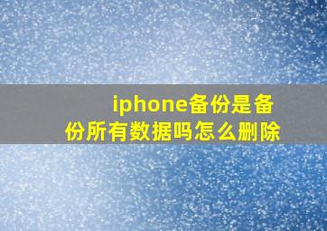 iphone备份是备份所有数据吗怎么删除