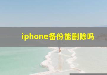 iphone备份能删除吗