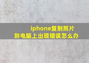 iphone复制照片到电脑上出现错误怎么办