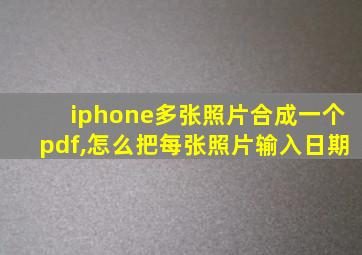 iphone多张照片合成一个pdf,怎么把每张照片输入日期