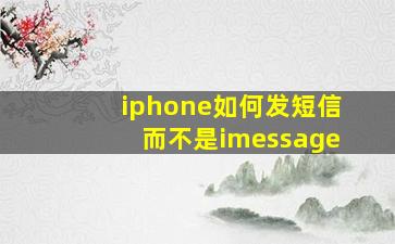 iphone如何发短信而不是imessage