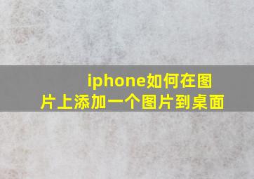 iphone如何在图片上添加一个图片到桌面