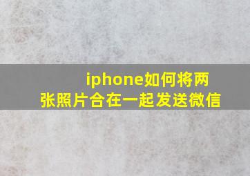 iphone如何将两张照片合在一起发送微信