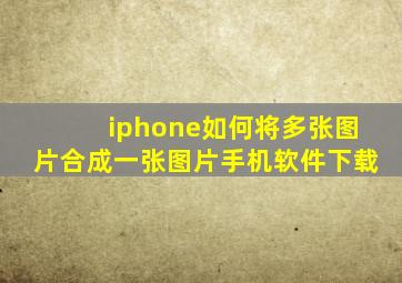 iphone如何将多张图片合成一张图片手机软件下载