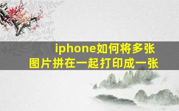 iphone如何将多张图片拼在一起打印成一张