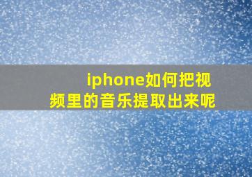 iphone如何把视频里的音乐提取出来呢