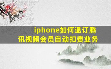 iphone如何退订腾讯视频会员自动扣费业务