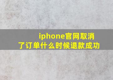 iphone官网取消了订单什么时候退款成功