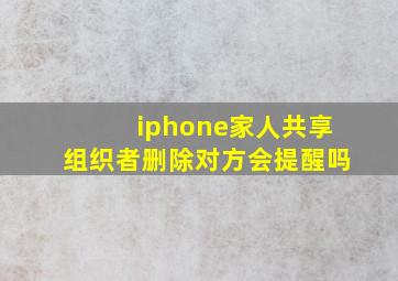 iphone家人共享组织者删除对方会提醒吗