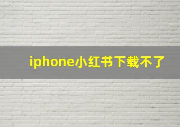 iphone小红书下载不了