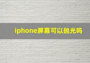 iphone屏幕可以抛光吗