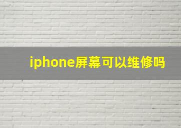 iphone屏幕可以维修吗