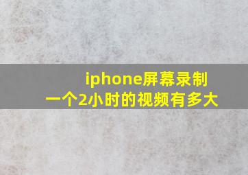 iphone屏幕录制一个2小时的视频有多大