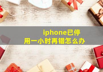 iphone已停用一小时再错怎么办