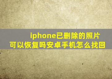 iphone已删除的照片可以恢复吗安卓手机怎么找回