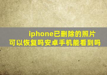 iphone已删除的照片可以恢复吗安卓手机能看到吗