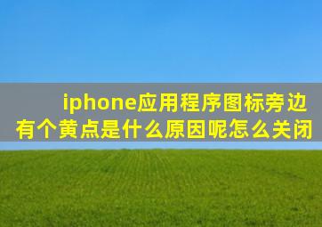 iphone应用程序图标旁边有个黄点是什么原因呢怎么关闭