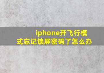 iphone开飞行模式忘记锁屏密码了怎么办