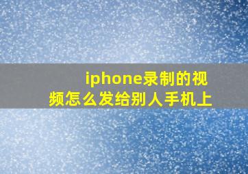 iphone录制的视频怎么发给别人手机上