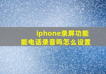 iphone录屏功能能电话录音吗怎么设置