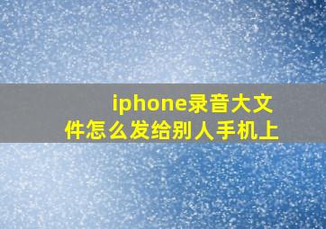 iphone录音大文件怎么发给别人手机上