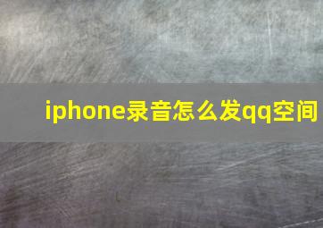 iphone录音怎么发qq空间