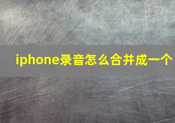 iphone录音怎么合并成一个