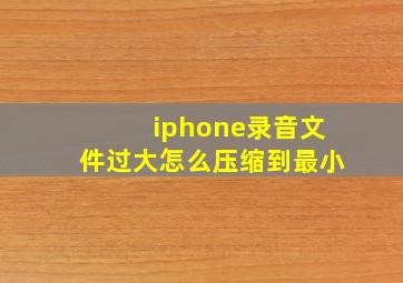 iphone录音文件过大怎么压缩到最小