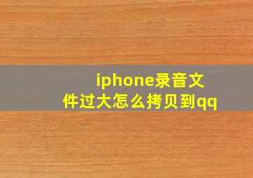 iphone录音文件过大怎么拷贝到qq