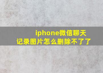 iphone微信聊天记录图片怎么删除不了了