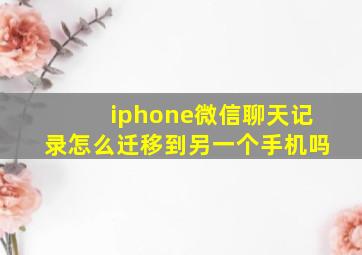 iphone微信聊天记录怎么迁移到另一个手机吗