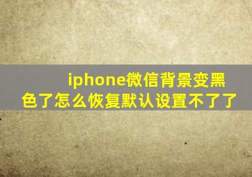 iphone微信背景变黑色了怎么恢复默认设置不了了