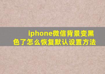 iphone微信背景变黑色了怎么恢复默认设置方法