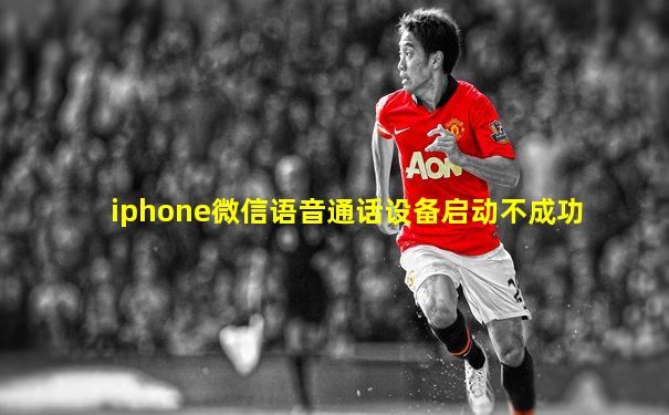 iphone微信语音通话设备启动不成功