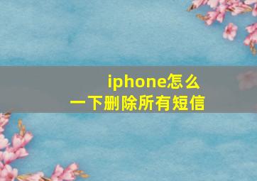 iphone怎么一下删除所有短信