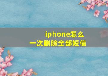 iphone怎么一次删除全部短信