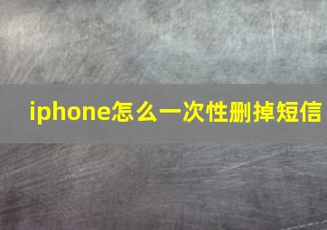 iphone怎么一次性删掉短信