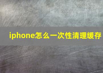 iphone怎么一次性清理缓存