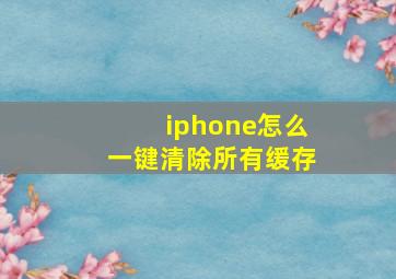 iphone怎么一键清除所有缓存