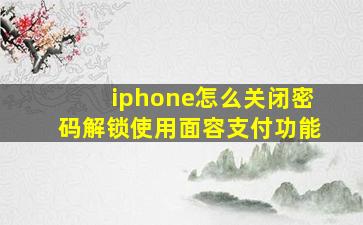 iphone怎么关闭密码解锁使用面容支付功能