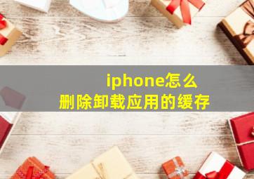 iphone怎么删除卸载应用的缓存